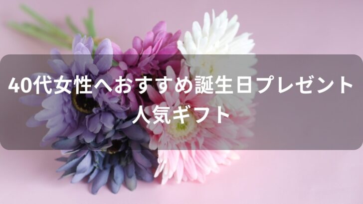 40代女性へおすすめ誕生日プレゼント【人気ギフトを女友達に贈る】