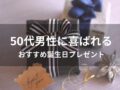 50代男性におすすめ誕生日プレゼント【人気ブランド小物・年配が嬉しい贈り物】