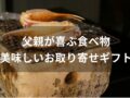 父親が喜ぶ食べ物プレゼントおすすめ人気7選【美味しいお取り寄せギフト】