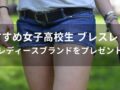 女子高校生 ブレスレットおすすめ人気12選【レディースブランドをプレゼント】