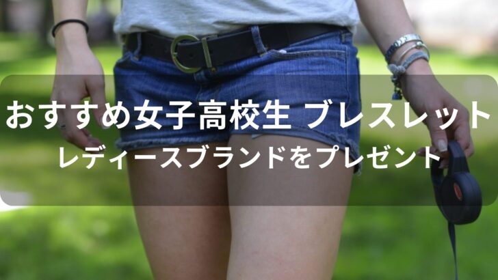 女子高校生 ブレスレットおすすめ人気【レディースブランドをプレゼント】