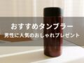 タンブラーおすすめ人気15選【男性(メンズ)に人気のおしゃれプレゼント】