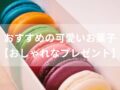 可愛いお菓子おすすめ人気7選【ちょっとした贈り物・おしゃれなプレゼント】