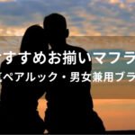 カップルおすすめお揃いマフラー15選【人気ペアルック・男女兼用ブランド】