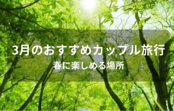 3月のカップル旅行おすすめ人気スポット【春に楽しめる場所】