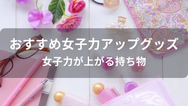 女子力アップグッズおすすめ人気【女子力が上がる持ち物・アイテム】