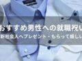 男性への就職祝いおすすめ人気12選【新社会人がもらって嬉しいプレゼント】