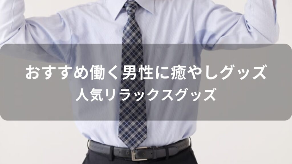 働く男性に癒やしグッズはおすすめプレゼント【人気リラックスグッズ】
