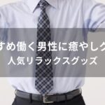 働く男性に癒やしグッズはおすすめプレゼント【人気リラックスグッズ】