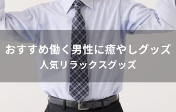 働く男性に癒やしグッズはおすすめプレゼント【人気リラックスグッズ】