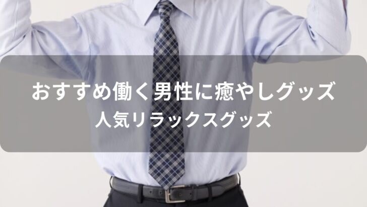 働く男性に癒やしグッズはおすすめプレゼント【人気リラックスグッズ】