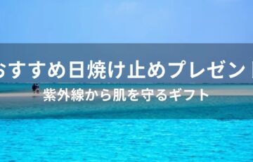 日焼け止めプレゼントおすすめ人気【紫外線から肌を守るギフト】