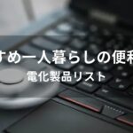 一人暮らしに役立つ便利家電おすすめ人気【電化製品リスト】