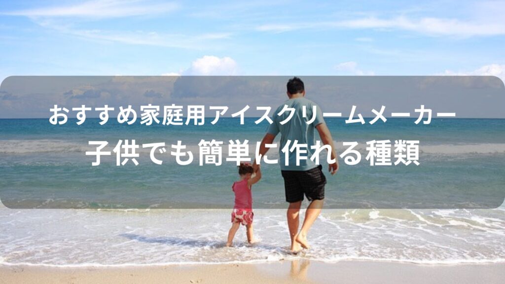 家庭用アイスクリームメーカーおすすめ人気【子供でも簡単に作れる種類】