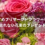 プリザーブドフラワーギフトおすすめ人気【枯れない花束のプレゼント】