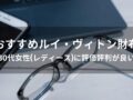 ルイヴィトン財布おすすめ人気14選【30代女性(レディース)に評価評判が良い】