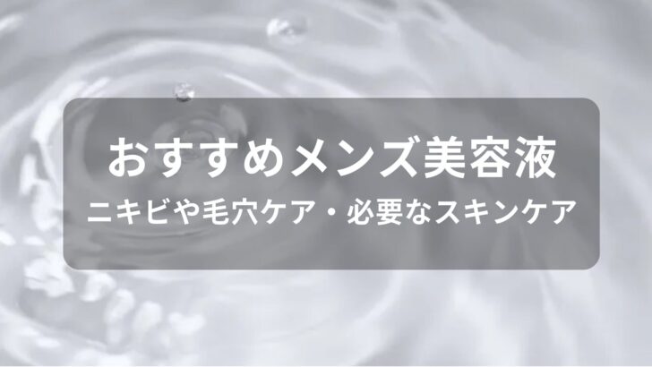 メンズ美容液おすすめ人気【ニキビや毛穴ケア・必要なスキンケア】